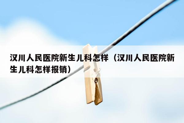 汉川人民医院新生儿科怎样（汉川人民医院新生儿科怎样报销）