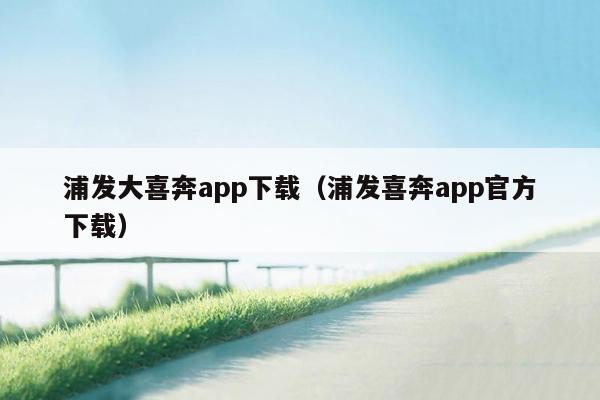 浦发大喜奔app下载（浦发喜奔app官方下载）