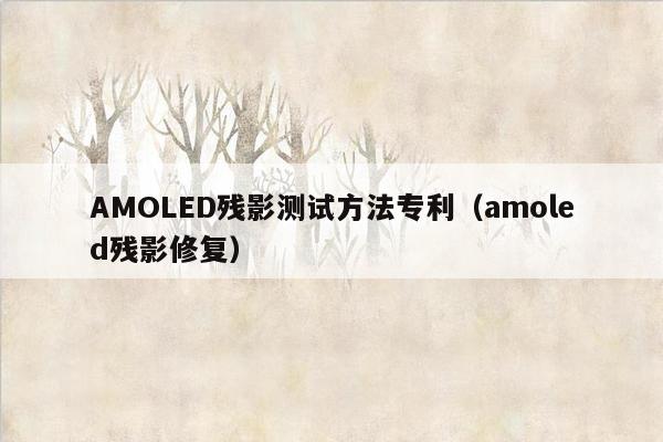 AMOLED残影测试方法专利（amoled残影修复）