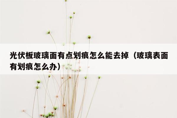 光伏板玻璃面有点划痕怎么能去掉（玻璃表面有划痕怎么办）