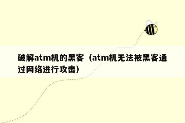 破解atm机的黑客（atm机无法被黑客通过网络进行攻击）