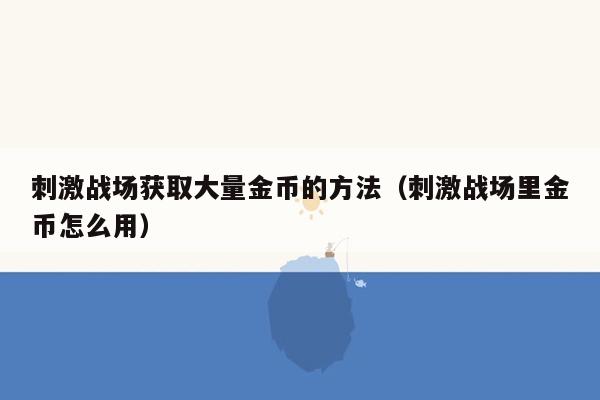 刺激战场获取大量金币的方法（刺激战场里金币怎么用）