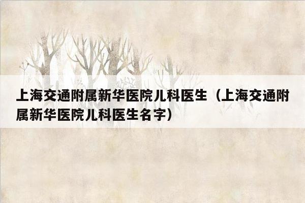 上海交通附属新华医院儿科医生（上海交通附属新华医院儿科医生名字）