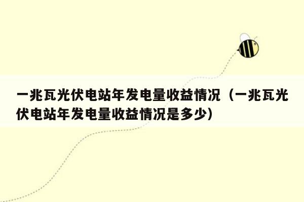 一兆瓦光伏电站年发电量收益情况（一兆瓦光伏电站年发电量收益情况是多少）