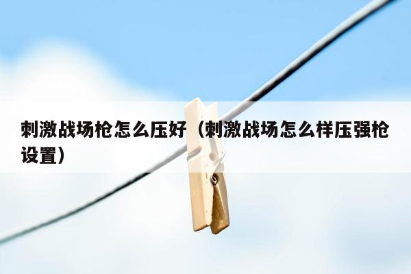 刺激战场枪怎么压好（刺激战场怎么样压强枪设置）