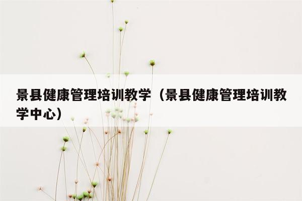 景县健康管理培训教学（景县健康管理培训教学中心）