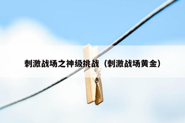 刺激战场之神级挑战（刺激战场黄金）