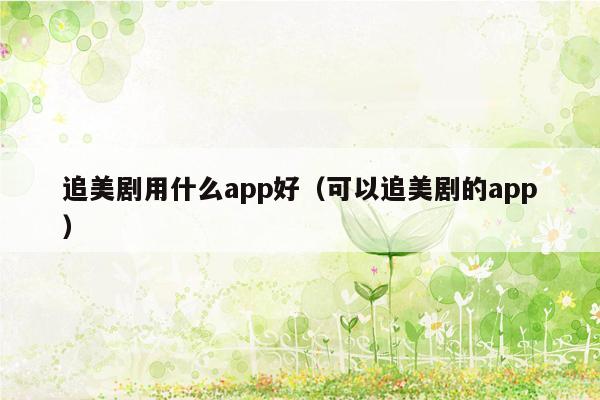 追美剧用什么app好（可以追美剧的app）