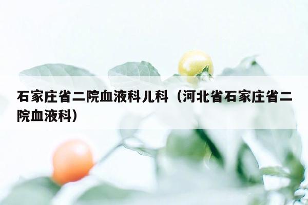 石家庄省二院血液科儿科（河北省石家庄省二院血液科）