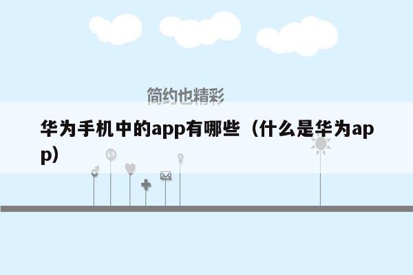 华为手机中的app有哪些（什么是华为app）