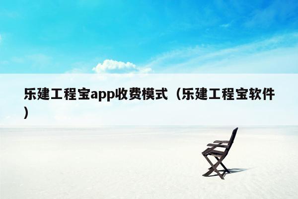 乐建工程宝app收费模式（乐建工程宝软件）