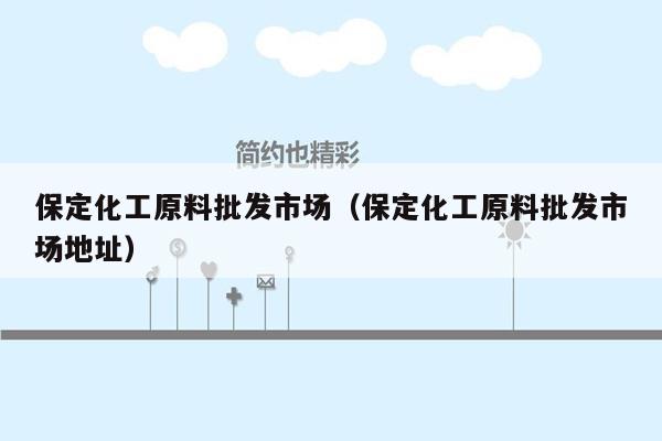 保定化工原料批发市场（保定化工原料批发市场地址）