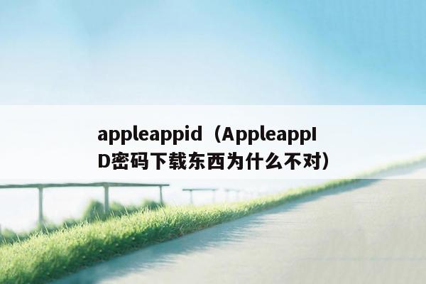 appleappid（AppleappID密码下载东西为什么不对）