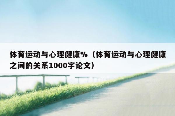 体育运动与心理健康%（体育运动与心理健康之间的关系1000字论文）