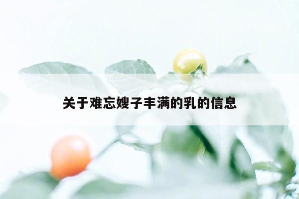 关于难忘嫂子丰满的乳的信息