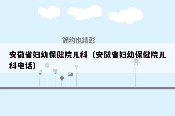 安徽省妇幼保健院儿科（安徽省妇幼保健院儿科电话）