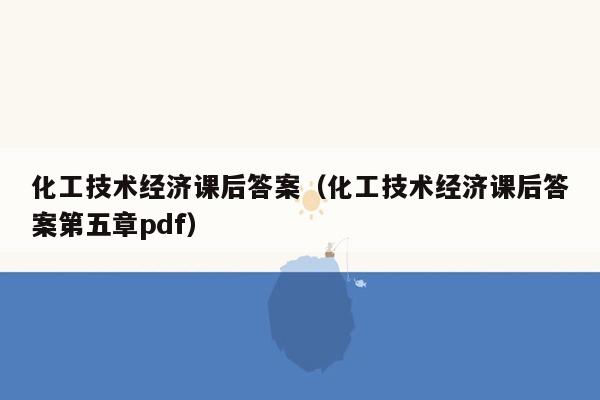 化工技术经济课后答案（化工技术经济课后答案第五章pdf）