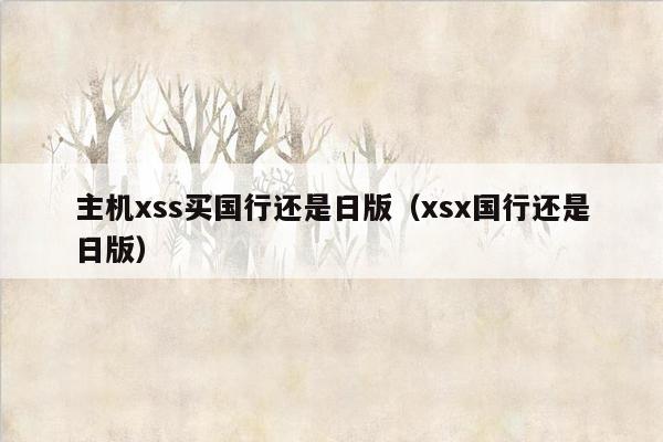 主机xss买国行还是日版（xsx国行还是日版）