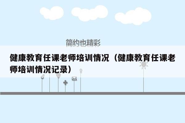 健康教育任课老师培训情况（健康教育任课老师培训情况记录）