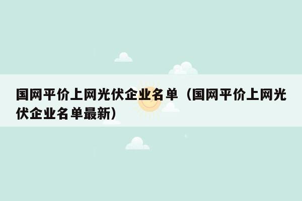 国网平价上网光伏企业名单（国网平价上网光伏企业名单最新）