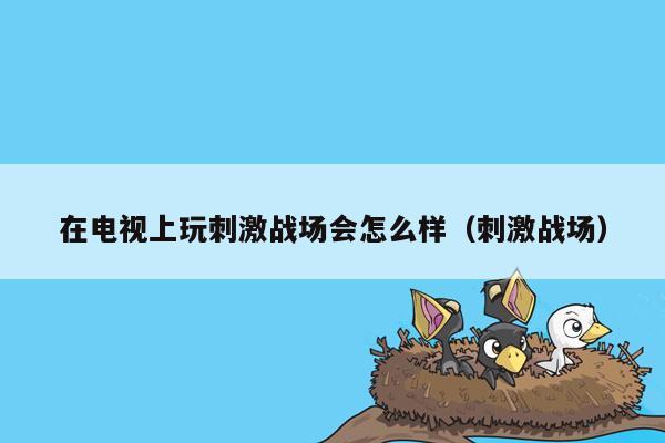 在电视上玩刺激战场会怎么样（刺激战场）