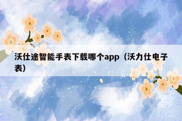 沃仕途智能手表下载哪个app（沃力仕电子表）