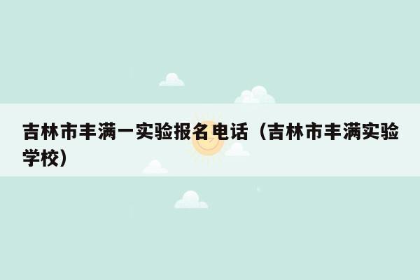 吉林市丰满一实验报名电话（吉林市丰满实验学校）