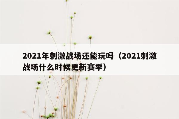 2021年刺激战场还能玩吗（2021刺激战场什么时候更新赛季）