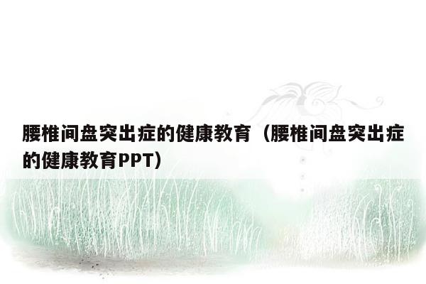 腰椎间盘突出症的健康教育（腰椎间盘突出症的健康教育PPT）