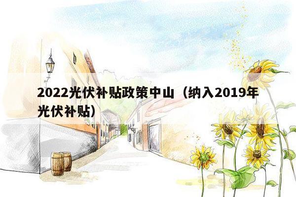 2022光伏补贴政策中山（纳入2019年光伏补贴）