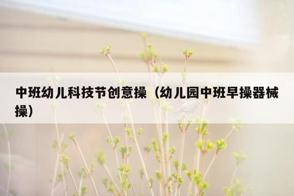 中班幼儿科技节创意操（幼儿园中班早操器械操）