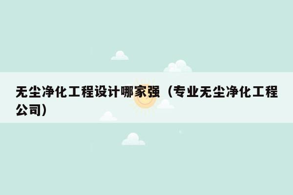 无尘净化工程设计哪家强（专业无尘净化工程公司）