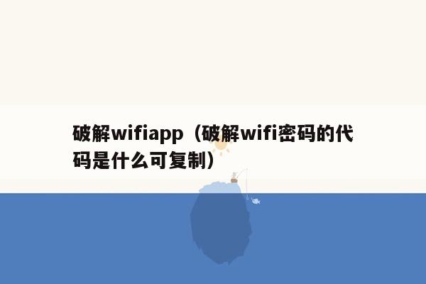 破解wifiapp（破解wifi密码的代码是什么可复制）