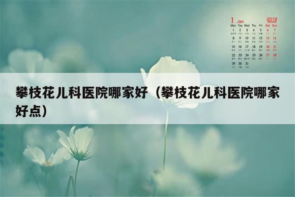 攀枝花儿科医院哪家好（攀枝花儿科医院哪家好点）