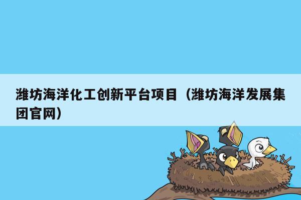 潍坊海洋化工创新平台项目（潍坊海洋发展集团官网）