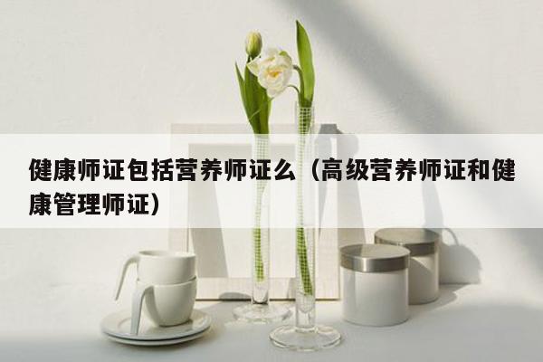 健康师证包括营养师证么（高级营养师证和健康管理师证）