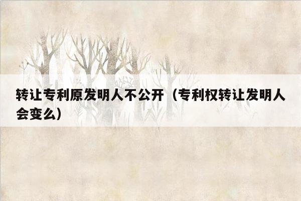 转让专利原发明人不公开（专利权转让发明人会变么）