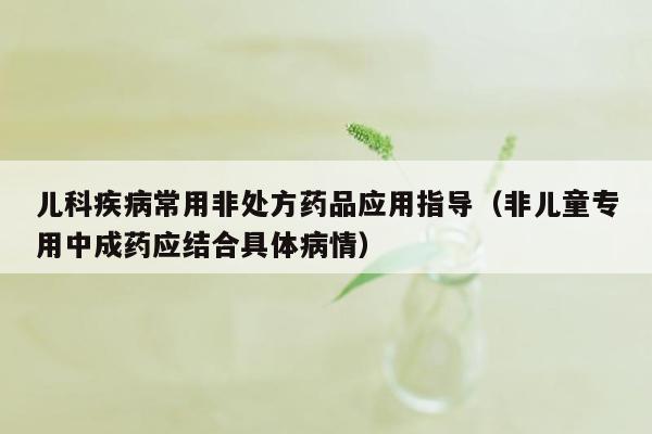 儿科疾病常用非处方药品应用指导（非儿童专用中成药应结合具体病情）