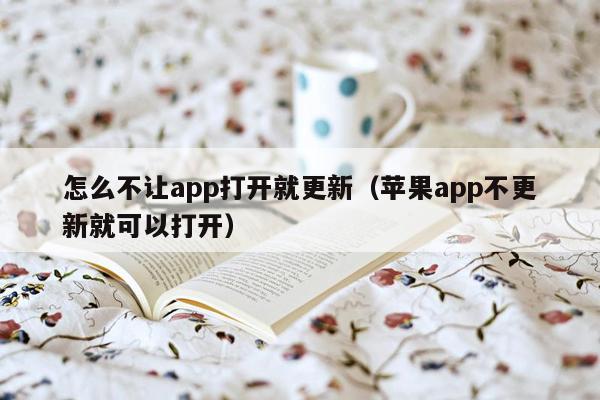 怎么不让app打开就更新（苹果app不更新就可以打开）