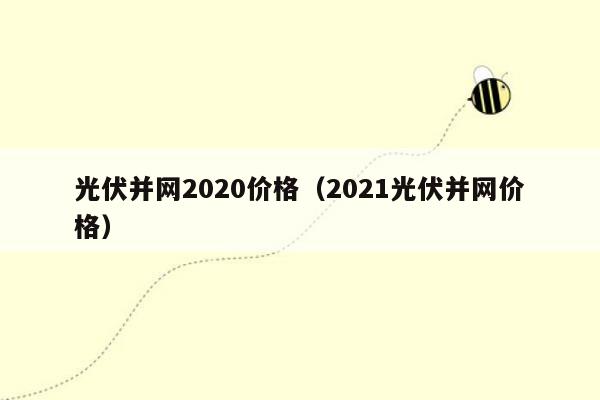 光伏并网2020价格（2021光伏并网价格）