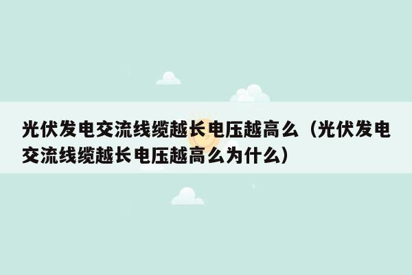 光伏发电交流线缆越长电压越高么（光伏发电交流线缆越长电压越高么为什么）