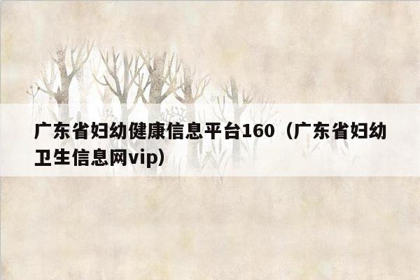 广东省妇幼健康信息平台160（广东省妇幼卫生信息网vip）