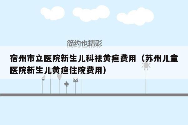 宿州市立医院新生儿科祛黄疸费用（苏州儿童医院新生儿黄疸住院费用）