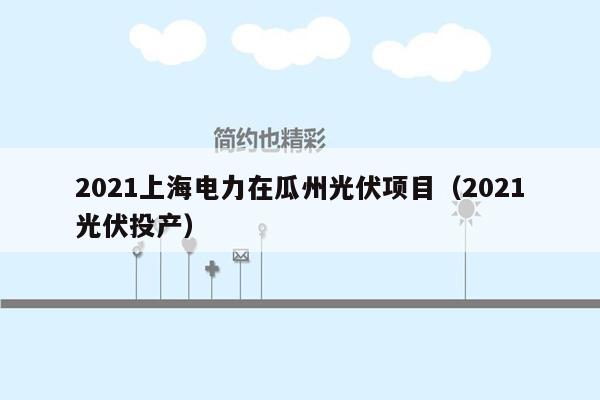 2021上海电力在瓜州光伏项目（2021光伏投产）