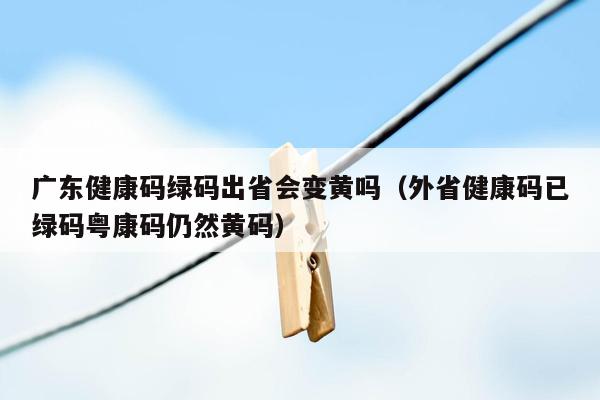 广东健康码绿码出省会变黄吗（外省健康码已绿码粤康码仍然黄码）