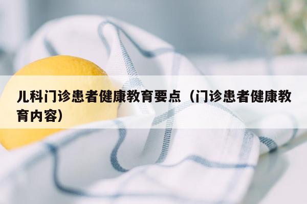 儿科门诊患者健康教育要点（门诊患者健康教育内容）