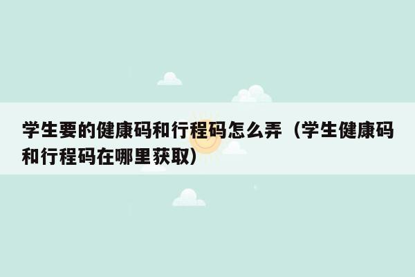 学生要的健康码和行程码怎么弄（学生健康码和行程码在哪里获取）