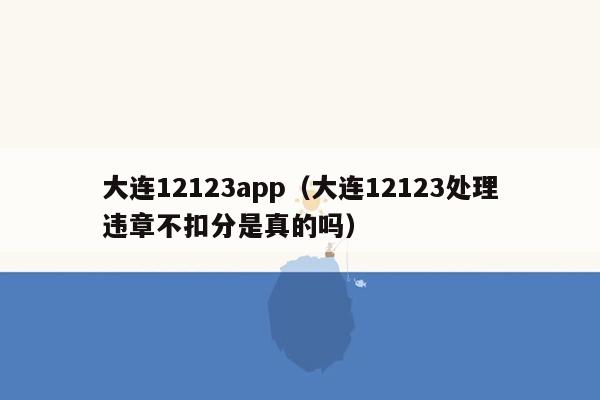 大连12123app（大连12123处理违章不扣分是真的吗）