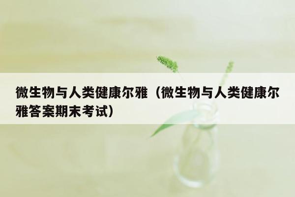 微生物与人类健康尔雅（微生物与人类健康尔雅答案期末考试）