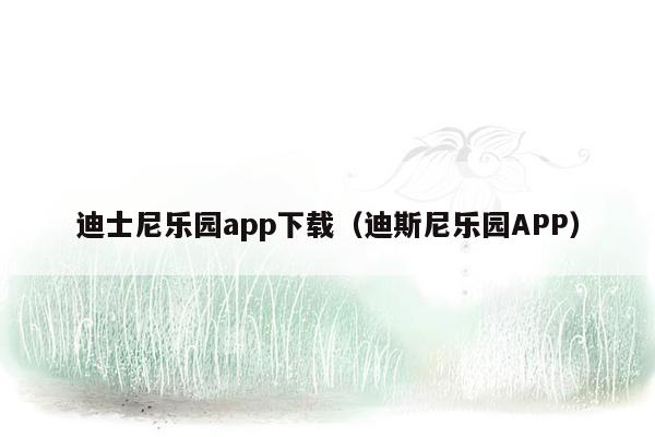 迪士尼乐园app下载（迪斯尼乐园APP）